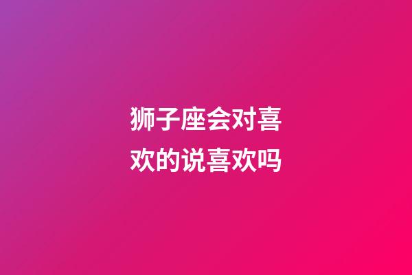 狮子座会对喜欢的说喜欢吗-第1张-星座运势-玄机派