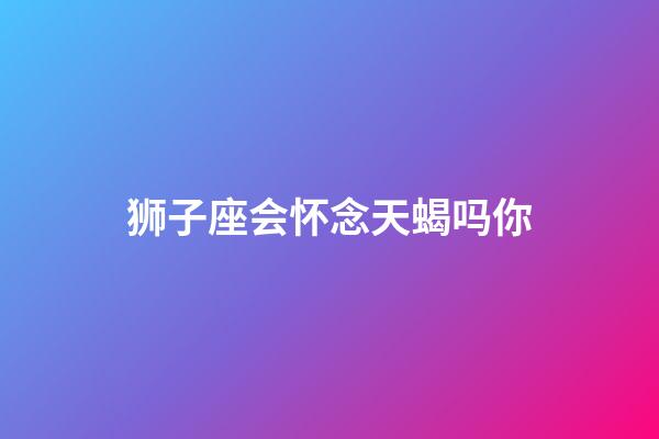 狮子座会怀念天蝎吗你-第1张-星座运势-玄机派