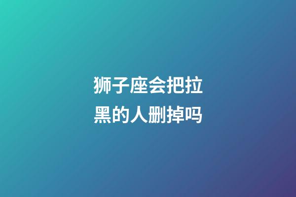 狮子座会把拉黑的人删掉吗-第1张-星座运势-玄机派