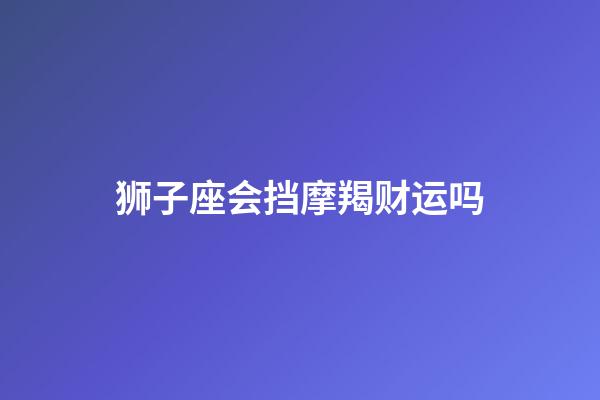 狮子座会挡摩羯财运吗-第1张-星座运势-玄机派