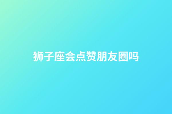 狮子座会点赞朋友圈吗-第1张-星座运势-玄机派