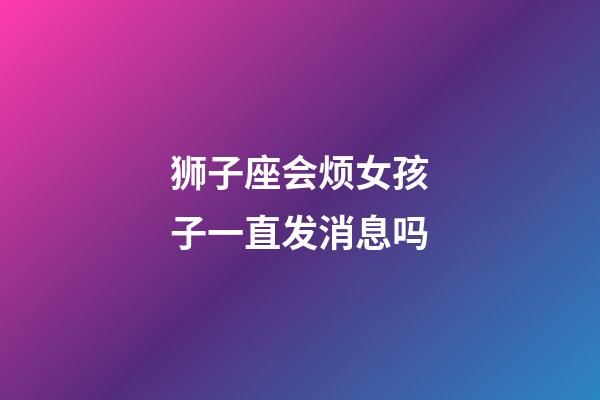 狮子座会烦女孩子一直发消息吗-第1张-星座运势-玄机派