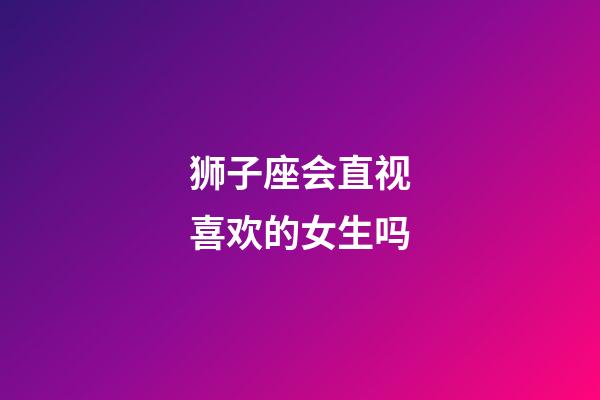 狮子座会直视喜欢的女生吗-第1张-星座运势-玄机派