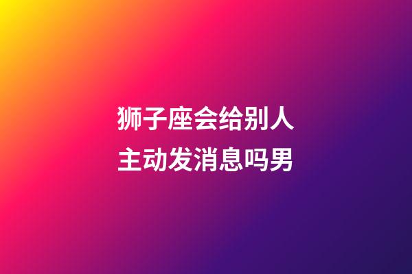 狮子座会给别人主动发消息吗男-第1张-星座运势-玄机派