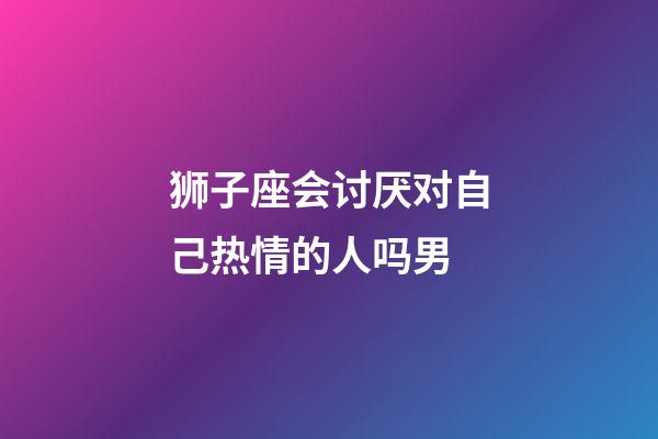 狮子座会讨厌对自己热情的人吗男-第1张-星座运势-玄机派