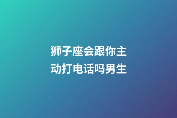 狮子座会跟你主动打电话吗男生-第1张-星座运势-玄机派
