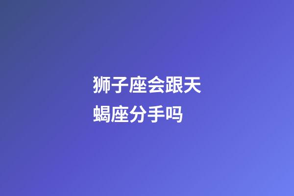 狮子座会跟天蝎座分手吗-第1张-星座运势-玄机派