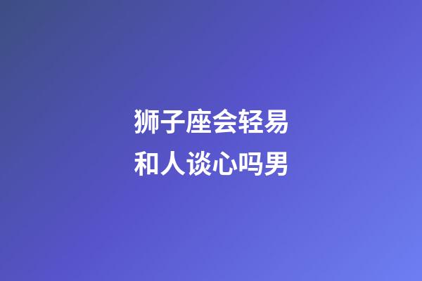 狮子座会轻易和人谈心吗男-第1张-星座运势-玄机派