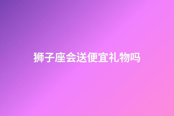 狮子座会送便宜礼物吗-第1张-星座运势-玄机派