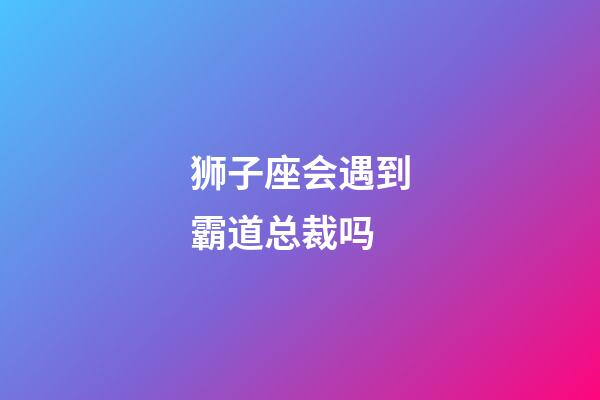 狮子座会遇到霸道总裁吗-第1张-星座运势-玄机派