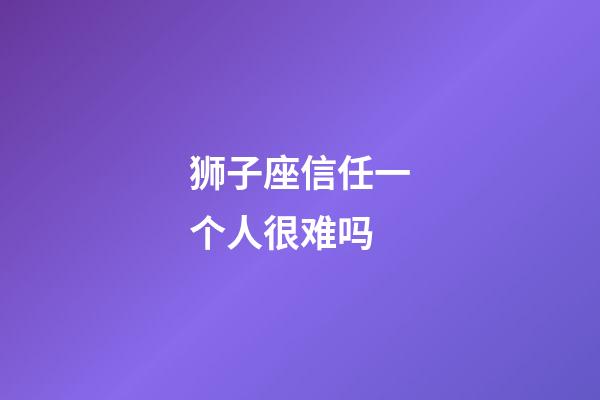 狮子座信任一个人很难吗-第1张-星座运势-玄机派