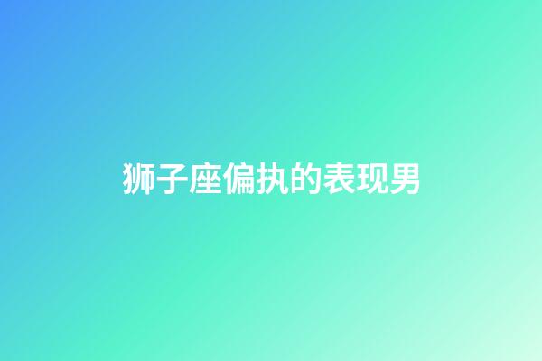 狮子座偏执的表现男-第1张-星座运势-玄机派