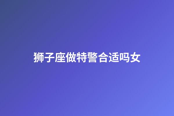 狮子座做特警合适吗女