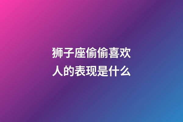 狮子座偷偷喜欢人的表现是什么-第1张-星座运势-玄机派