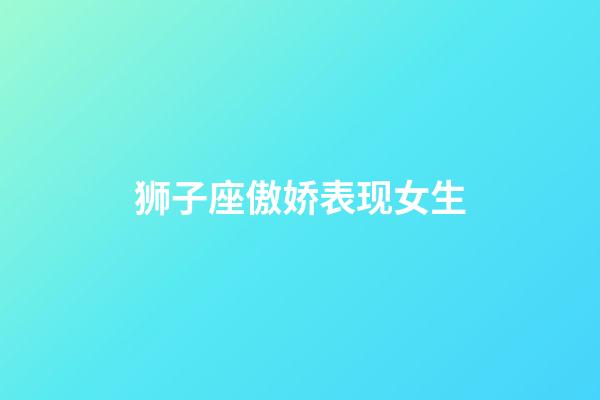 狮子座傲娇表现女生-第1张-星座运势-玄机派