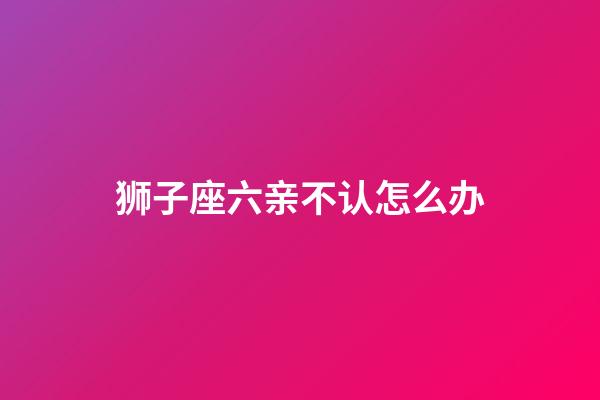 狮子座六亲不认怎么办-第1张-星座运势-玄机派