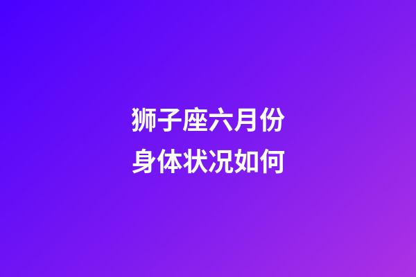狮子座六月份身体状况如何-第1张-星座运势-玄机派