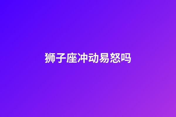 狮子座冲动易怒吗-第1张-星座运势-玄机派