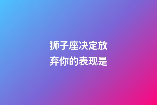 狮子座决定放弃你的表现是-第1张-星座运势-玄机派