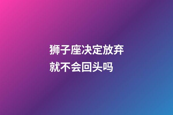 狮子座决定放弃就不会回头吗-第1张-星座运势-玄机派