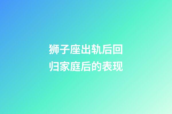 狮子座出轨后回归家庭后的表现-第1张-星座运势-玄机派