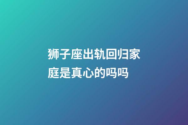 狮子座出轨回归家庭是真心的吗吗-第1张-星座运势-玄机派