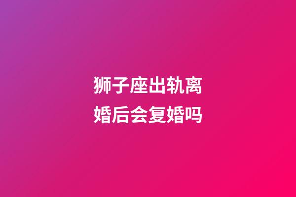 狮子座出轨离婚后会复婚吗-第1张-星座运势-玄机派