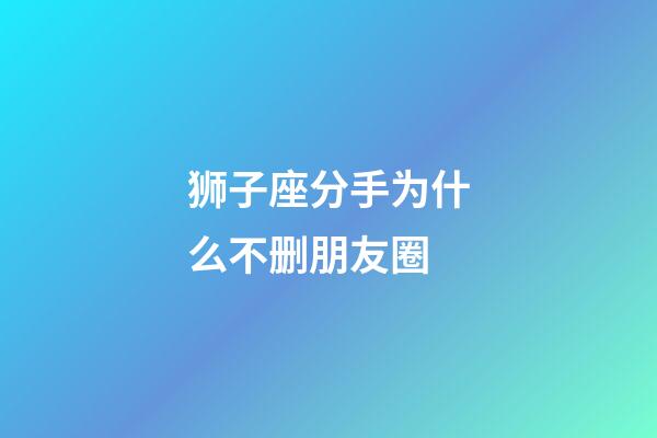 狮子座分手为什么不删朋友圈-第1张-星座运势-玄机派