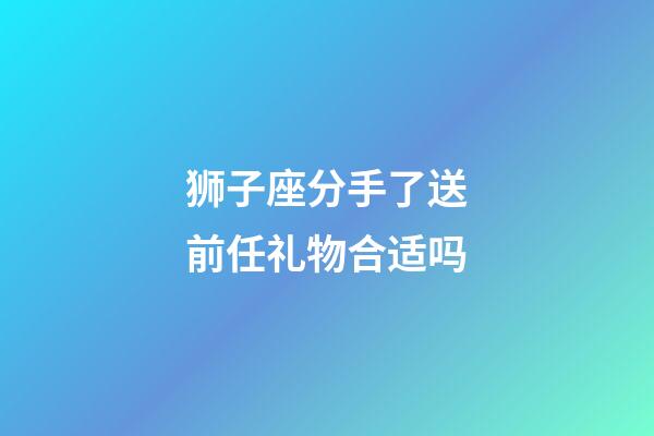 狮子座分手了送前任礼物合适吗-第1张-星座运势-玄机派