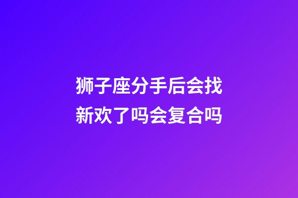 狮子座分手后会找新欢了吗会复合吗-第1张-星座运势-玄机派