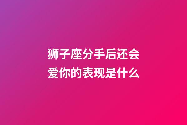 狮子座分手后还会爱你的表现是什么-第1张-星座运势-玄机派