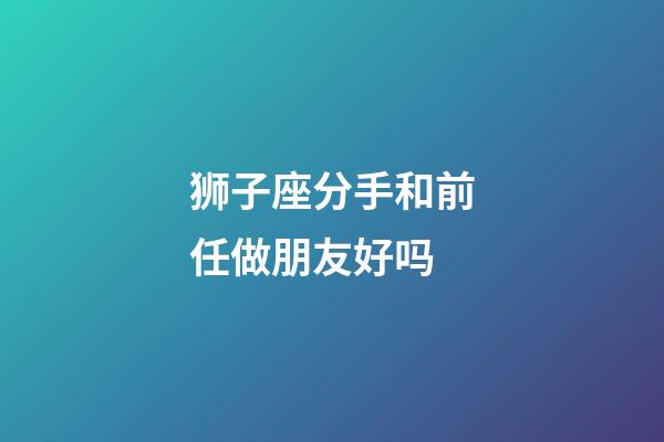 狮子座分手和前任做朋友好吗-第1张-星座运势-玄机派