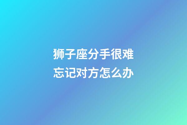 狮子座分手很难忘记对方怎么办-第1张-星座运势-玄机派