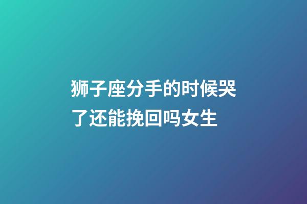 狮子座分手的时候哭了还能挽回吗女生-第1张-星座运势-玄机派