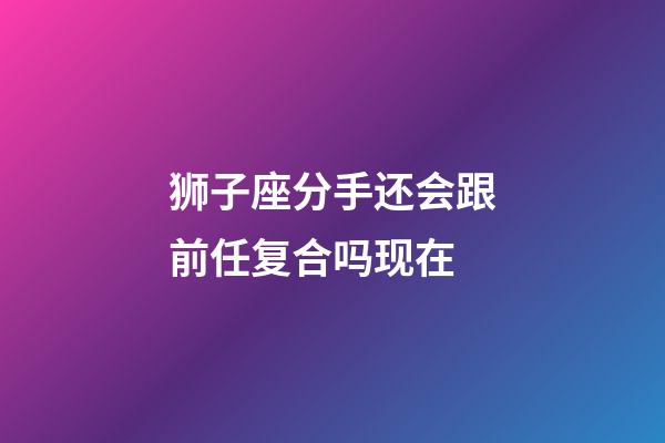 狮子座分手还会跟前任复合吗现在-第1张-星座运势-玄机派