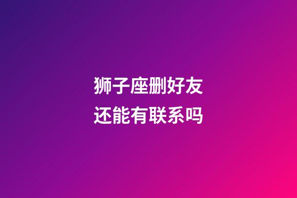 狮子座删好友还能有联系吗-第1张-星座运势-玄机派