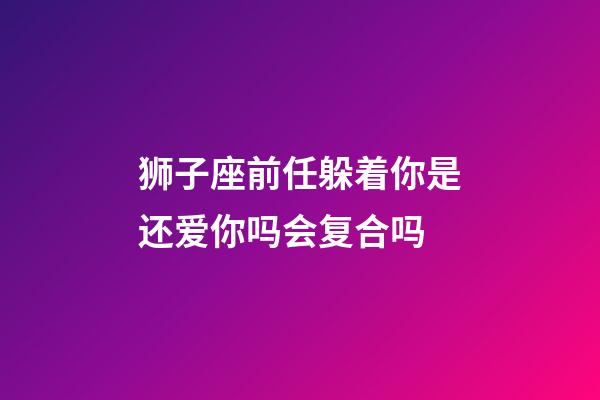狮子座前任躲着你是还爱你吗会复合吗-第1张-星座运势-玄机派
