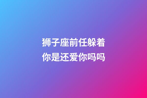 狮子座前任躲着你是还爱你吗吗-第1张-星座运势-玄机派