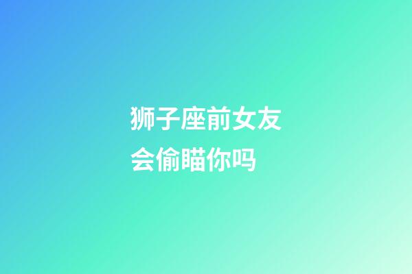 狮子座前女友会偷瞄你吗-第1张-星座运势-玄机派