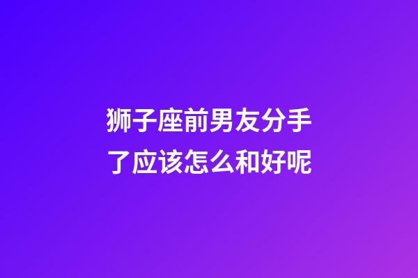 狮子座前男友分手了应该怎么和好呢-第1张-星座运势-玄机派