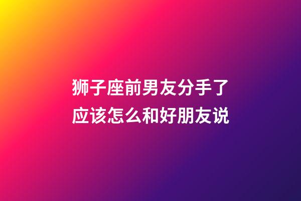 狮子座前男友分手了应该怎么和好朋友说-第1张-星座运势-玄机派