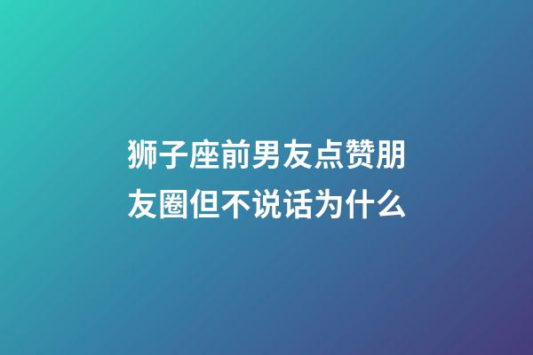 狮子座前男友点赞朋友圈但不说话为什么-第1张-星座运势-玄机派