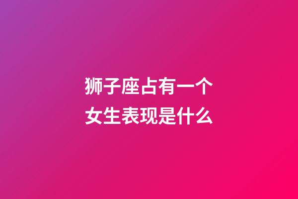狮子座占有一个女生表现是什么-第1张-星座运势-玄机派