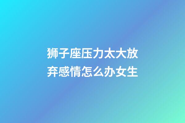 狮子座压力太大放弃感情怎么办女生-第1张-星座运势-玄机派