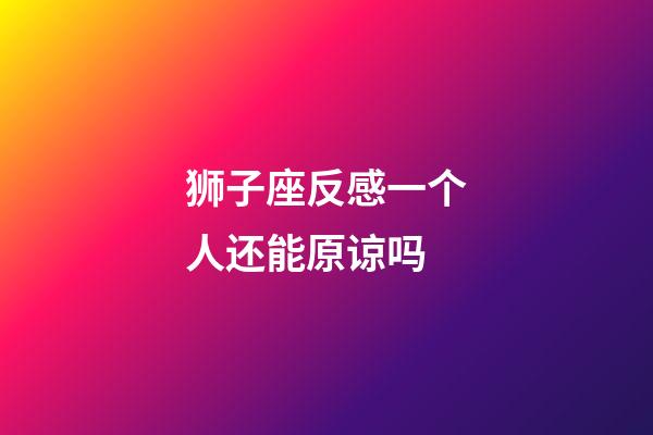 狮子座反感一个人还能原谅吗-第1张-星座运势-玄机派