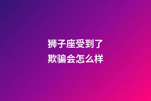 狮子座受到了欺骗会怎么样-第1张-星座运势-玄机派