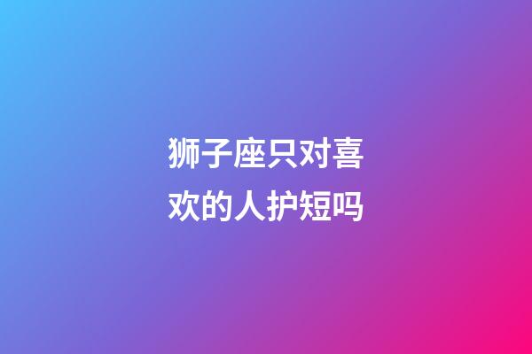 狮子座只对喜欢的人护短吗-第1张-星座运势-玄机派