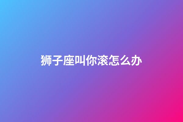 狮子座叫你滚怎么办-第1张-星座运势-玄机派