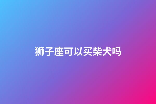 狮子座可以买柴犬吗-第1张-星座运势-玄机派