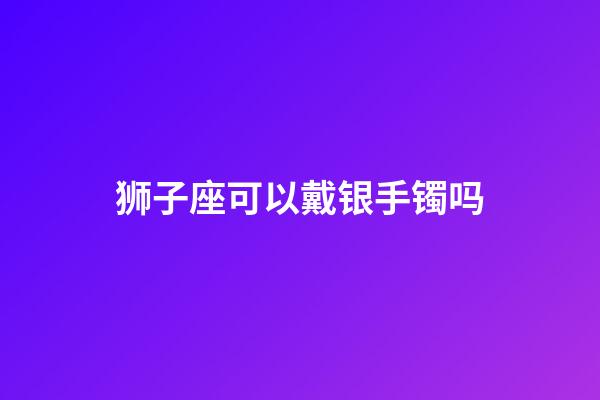狮子座可以戴银手镯吗-第1张-星座运势-玄机派